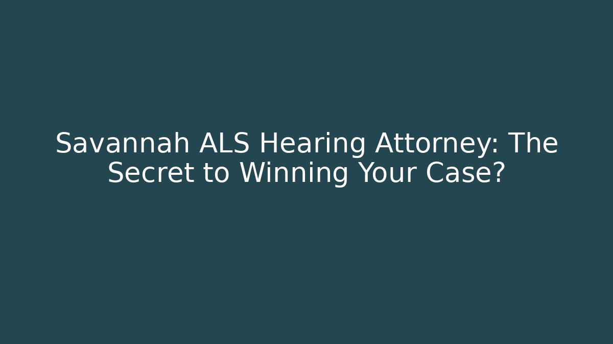 Savannah ALS Hearing Attorney: The Secret to Winning Your Case?