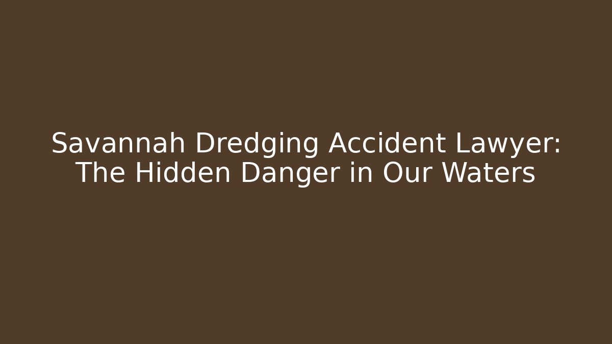 Savannah Dredging Accident Lawyer: The Hidden Danger in Our Waters