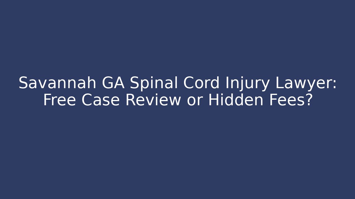 Savannah GA Spinal Cord Injury Lawyer: Free Case Review or Hidden Fees?