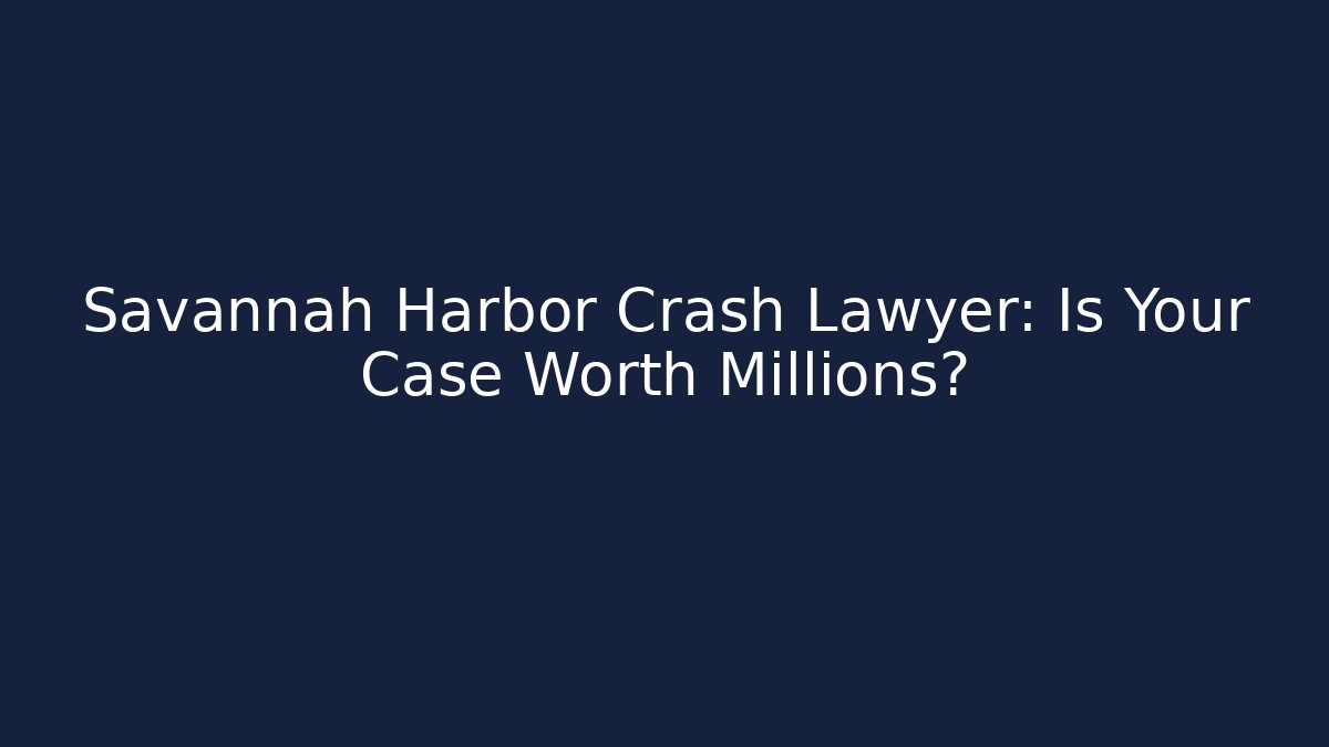 Savannah Harbor Crash Lawyer: Is Your Case Worth Millions?