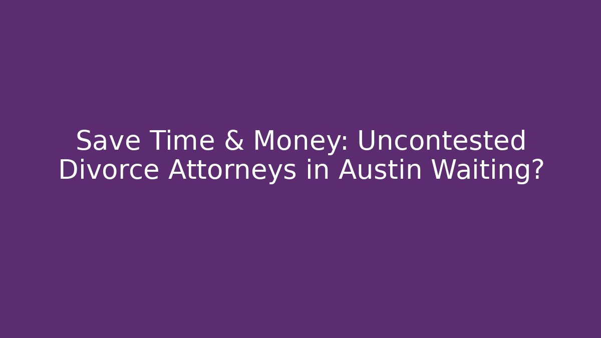 Save Time & Money: Uncontested Divorce Attorneys in Austin Waiting? - WealthxGroup