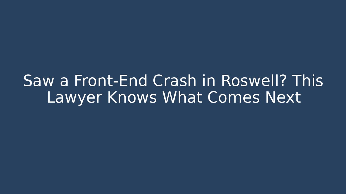 Saw a Front-End Crash in Roswell? This Lawyer Knows What Comes Next