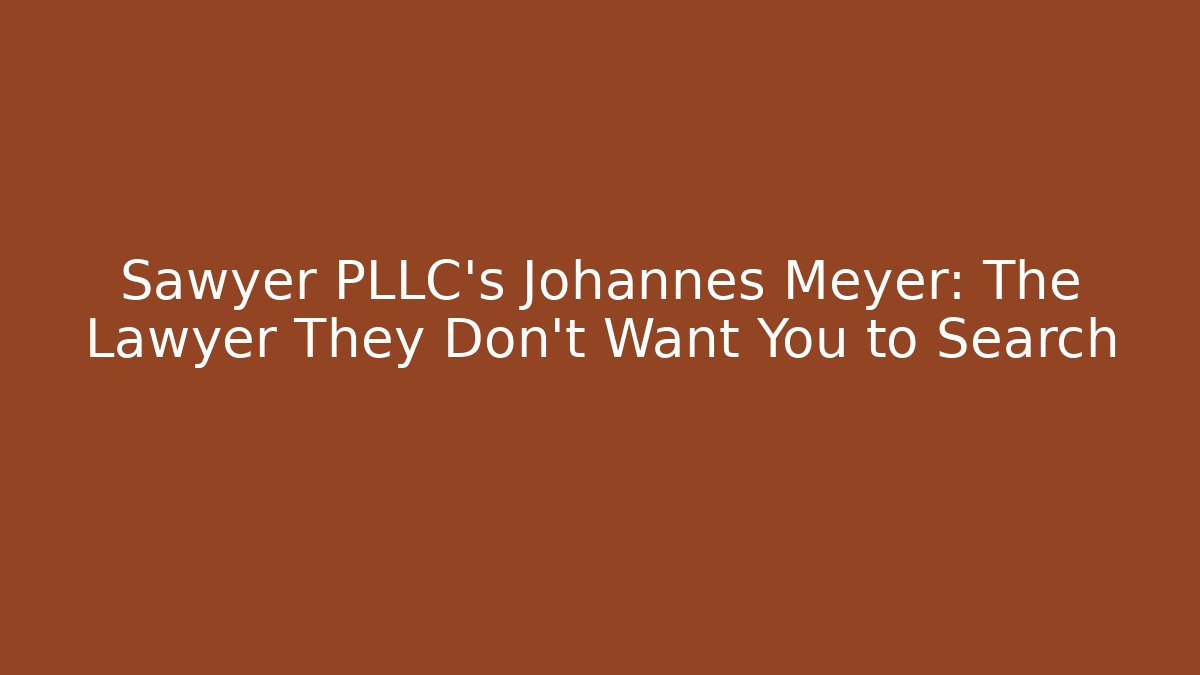 Sawyer PLLC's Johannes Meyer: The Lawyer They Don't Want You to Search