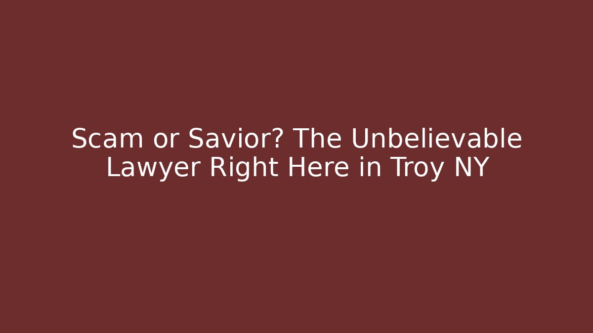 Scam or Savior? The Unbelievable Lawyer Right Here in Troy NY - WealthxGroup