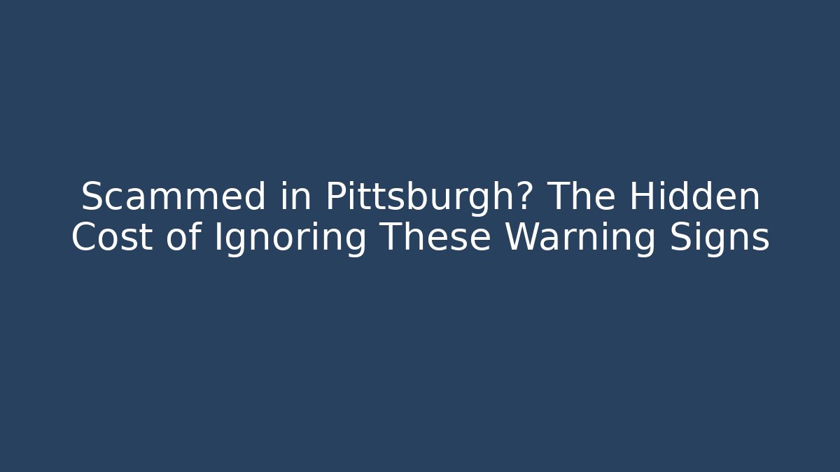 Scammed in Pittsburgh? The Hidden Cost of Ignoring These Warning Signs