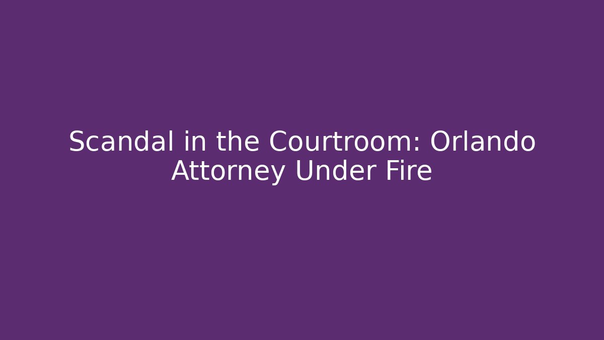 Scandal in the Courtroom: Orlando Attorney Under Fire
