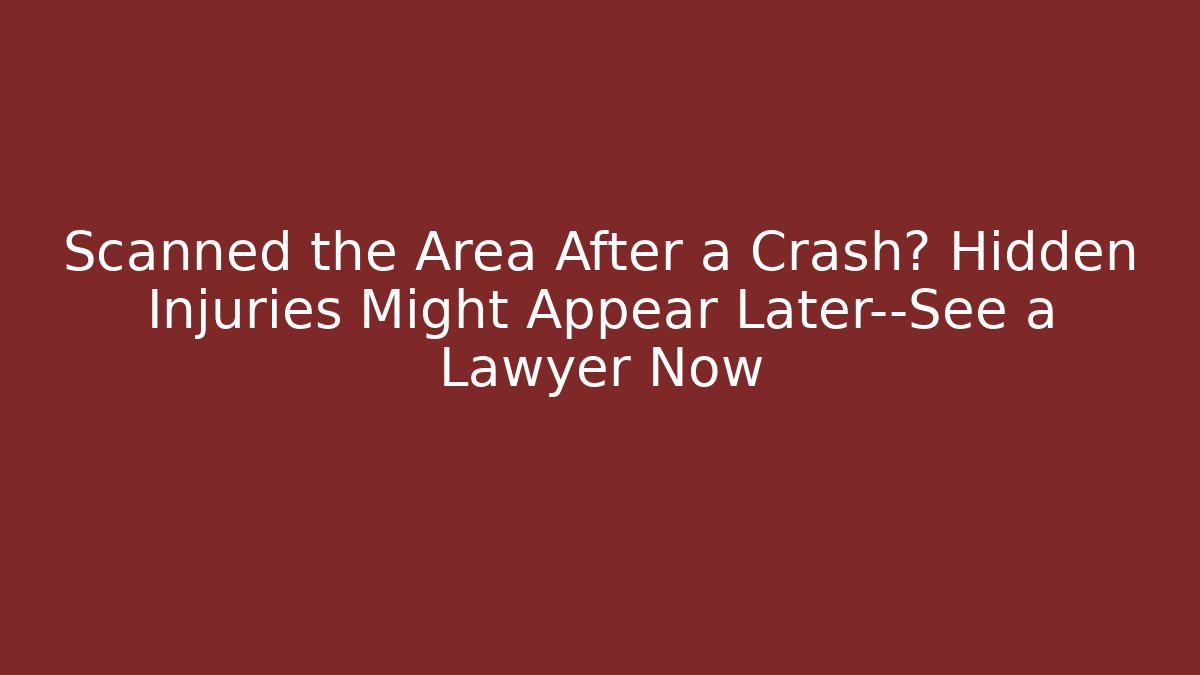 Scanned the Area After a Crash? Hidden Injuries Might Appear Later—See a Lawyer Now