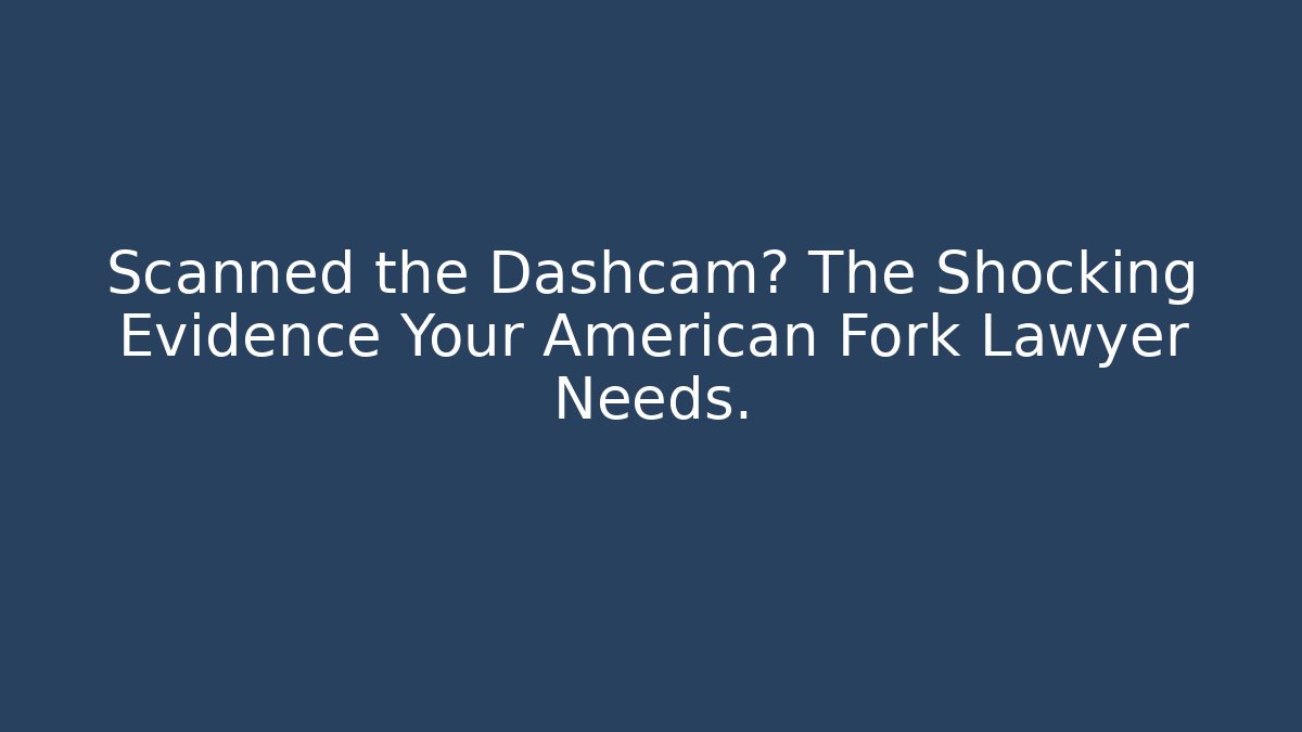 Scanned the Dashcam? The Shocking Evidence Your American Fork Lawyer Needs.