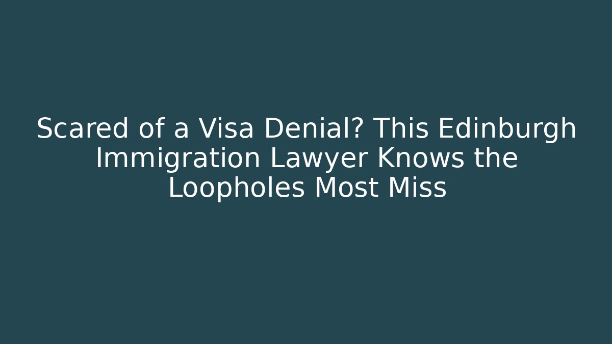 Scared of a Visa Denial? This Edinburgh Immigration Lawyer Knows the Loopholes Most Miss