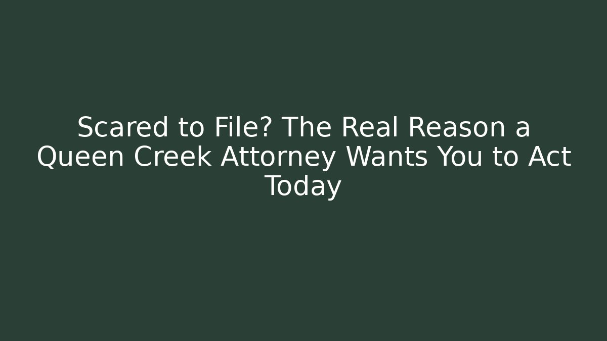 Scared to File? The Real Reason a Queen Creek Attorney Wants You to Act Today