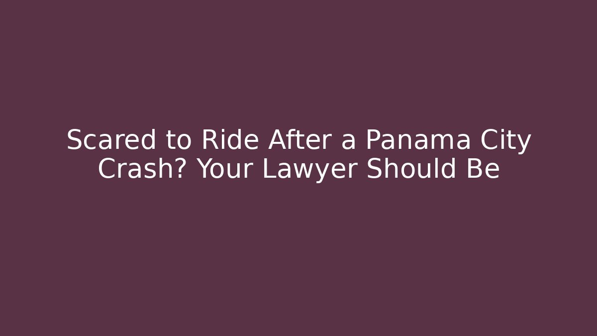 Scared to Ride After a Panama City Crash? Your Lawyer Should Be