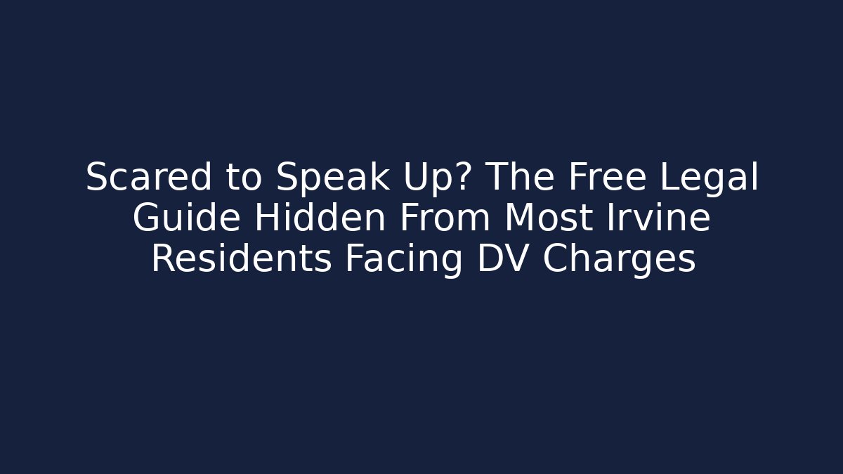 Scared to Speak Up? The Free Legal Guide Hidden From Most Irvine Residents Facing DV Charges