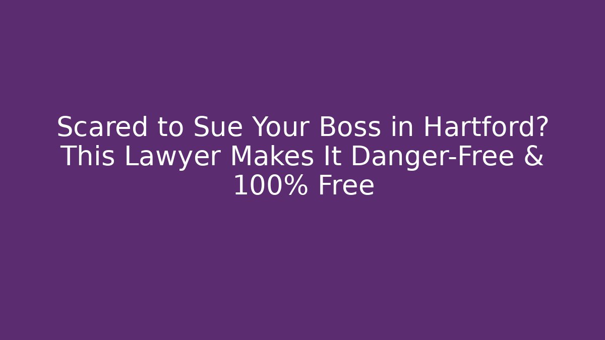 Scared to Sue Your Boss in Hartford? This Lawyer Makes It Danger-Free & 100% Free
