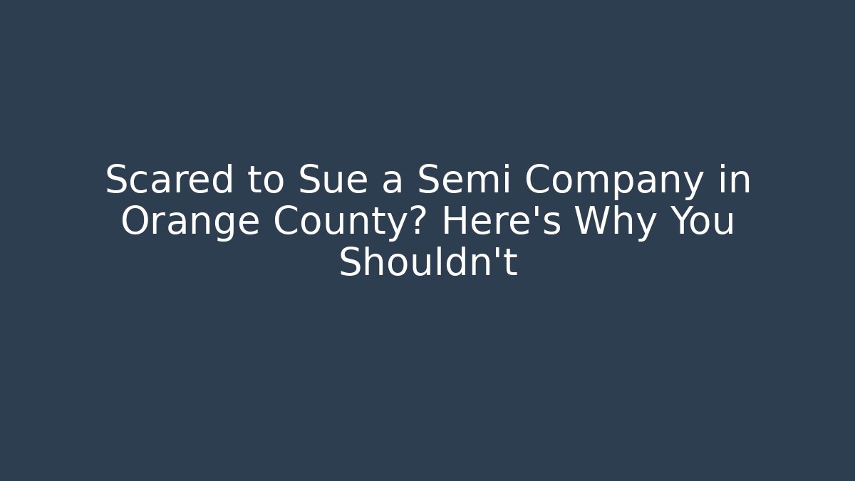 Scared to Sue a Semi Company in Orange County? Here’s Why You Shouldn’t