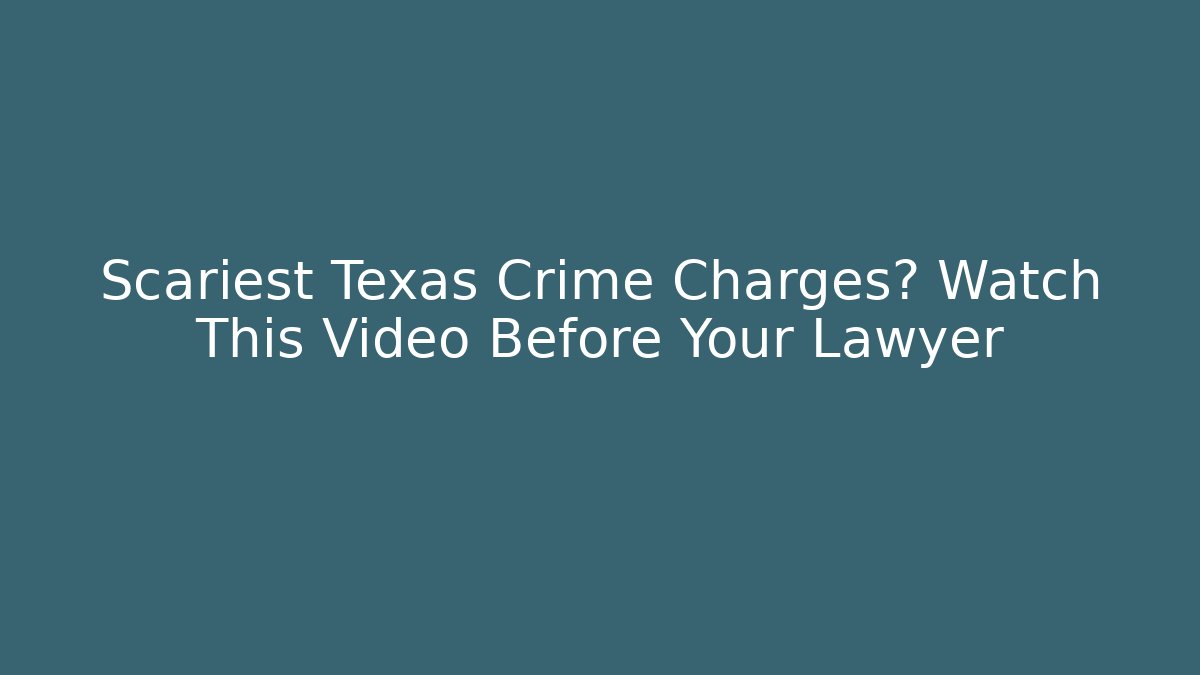 Scariest Texas Crime Charges? Watch This Video Before Your Lawyer