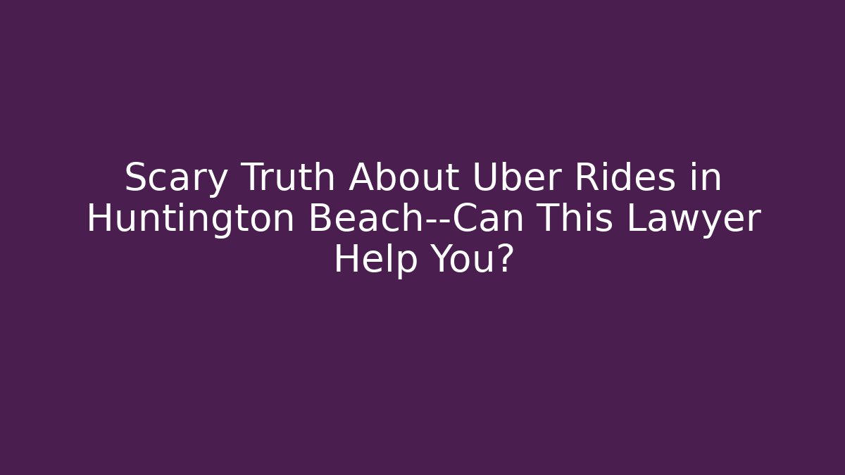 Scary Truth About Uber Rides in Huntington Beach—Can This Lawyer Help You?