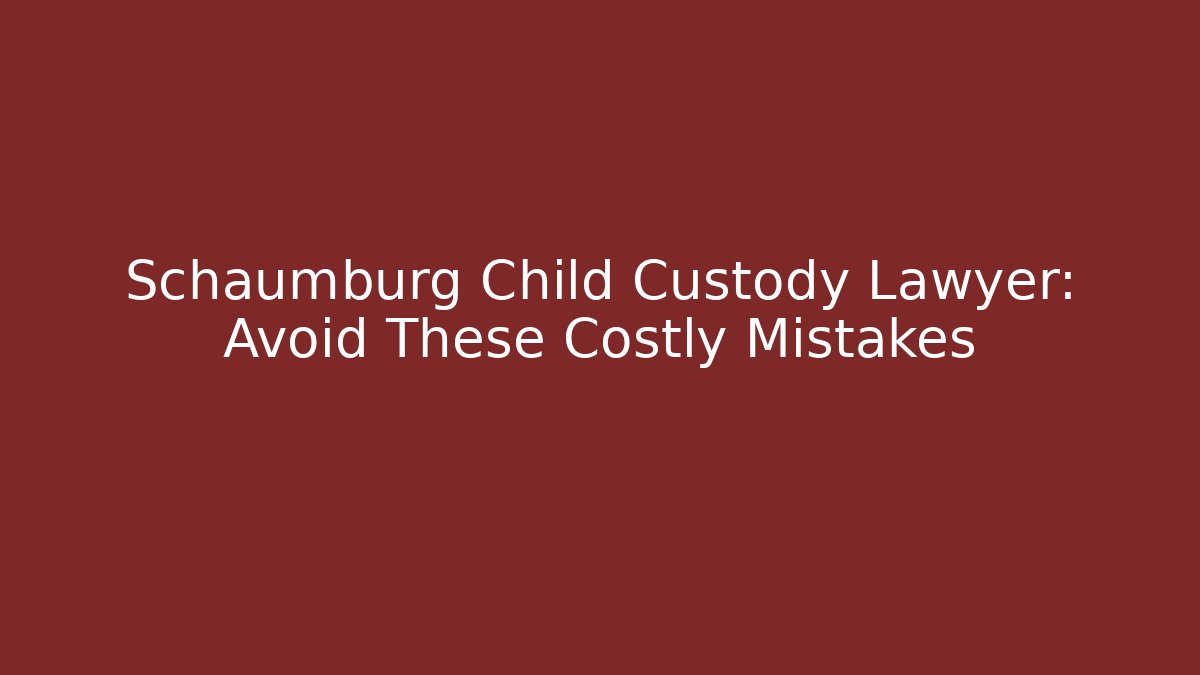 Schaumburg Child Custody Lawyer: Avoid These Costly Mistakes