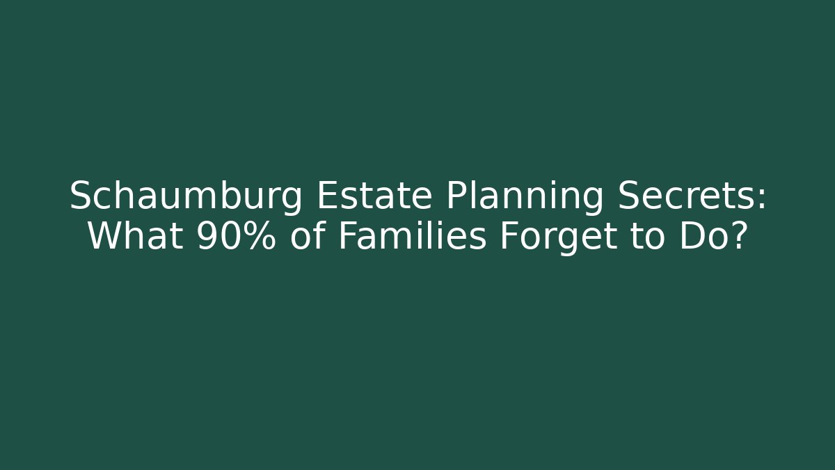 Schaumburg Estate Planning Secrets: What 90% of Families Forget to Do?