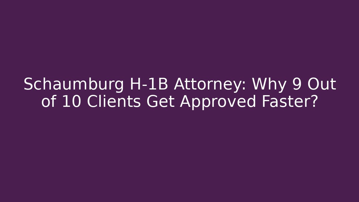 Schaumburg H-1B Attorney: Why 9 Out of 10 Clients Get Approved Faster?