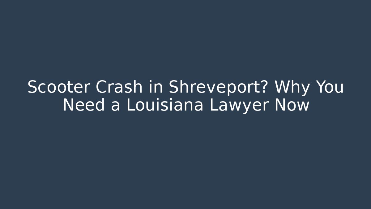 Scooter Crash in Shreveport? Why You Need a Louisiana Lawyer Now