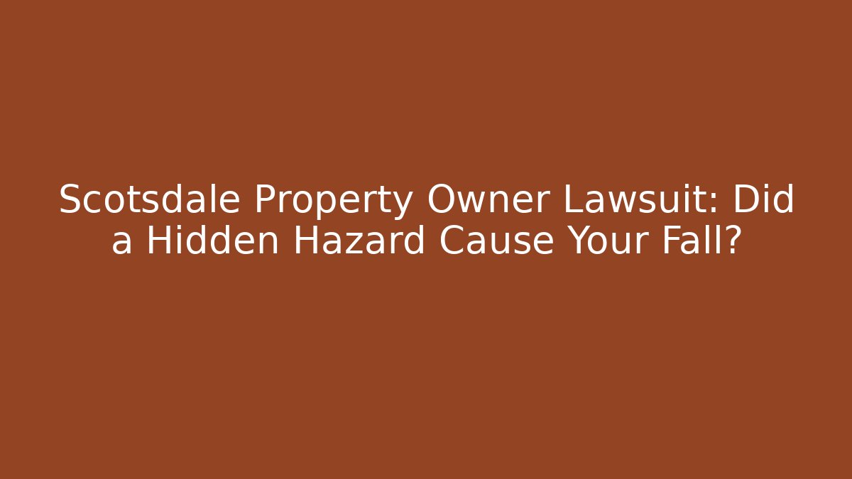Scotsdale Property Owner Lawsuit: Did a Hidden Hazard Cause Your Fall?
