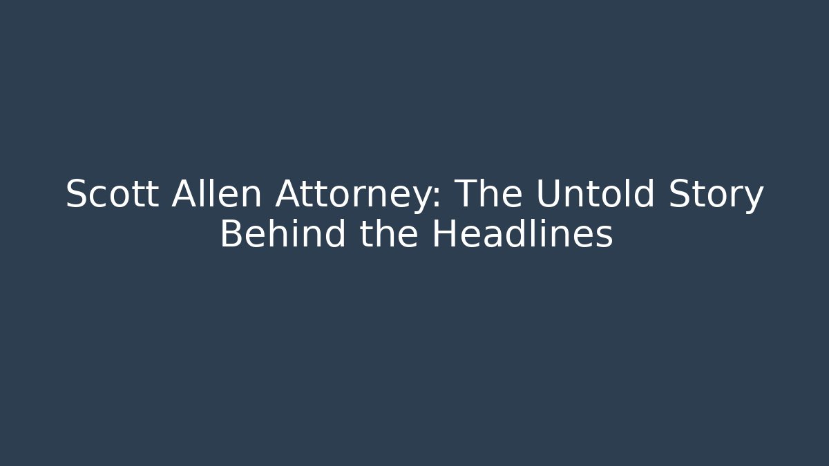 Scott Allen Attorney: The Untold Story Behind the Headlines