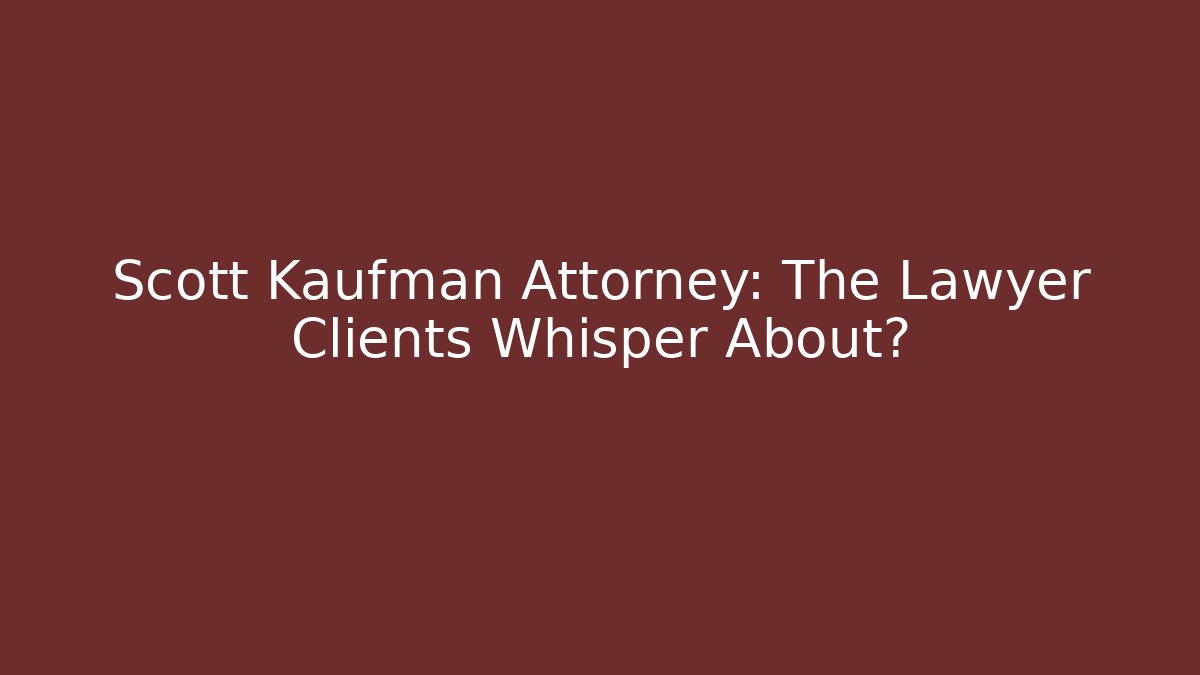 Scott Kaufman Attorney: The Lawyer Clients Whisper About?