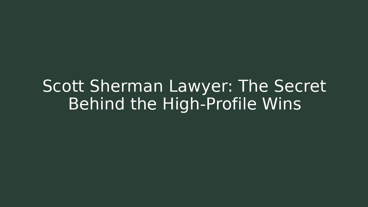Scott Sherman Lawyer: The Secret Behind the High-Profile Wins