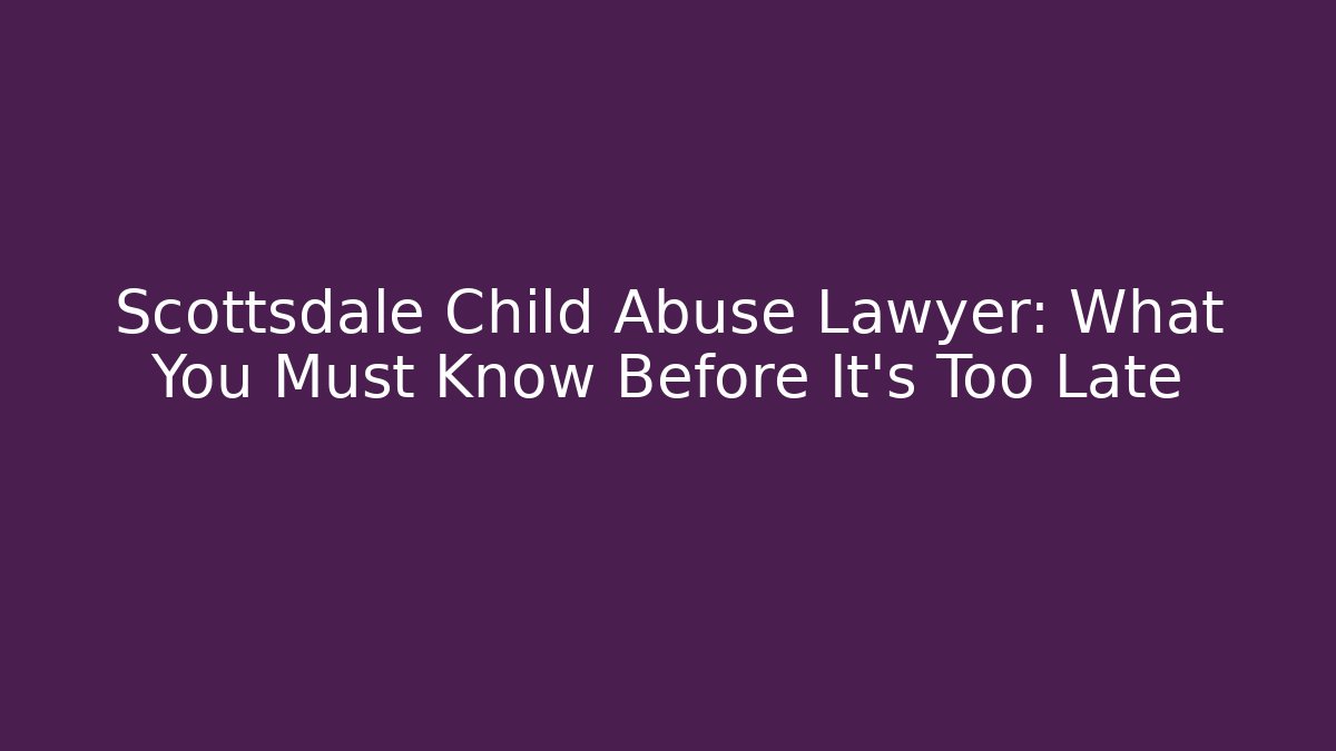 Scottsdale Child Abuse Lawyer: What You Must Know Before It's Too Late