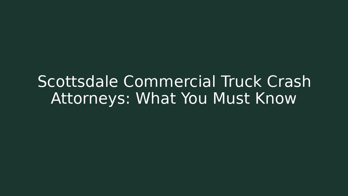 Scottsdale Commercial Truck Crash Attorneys: What You Must Know