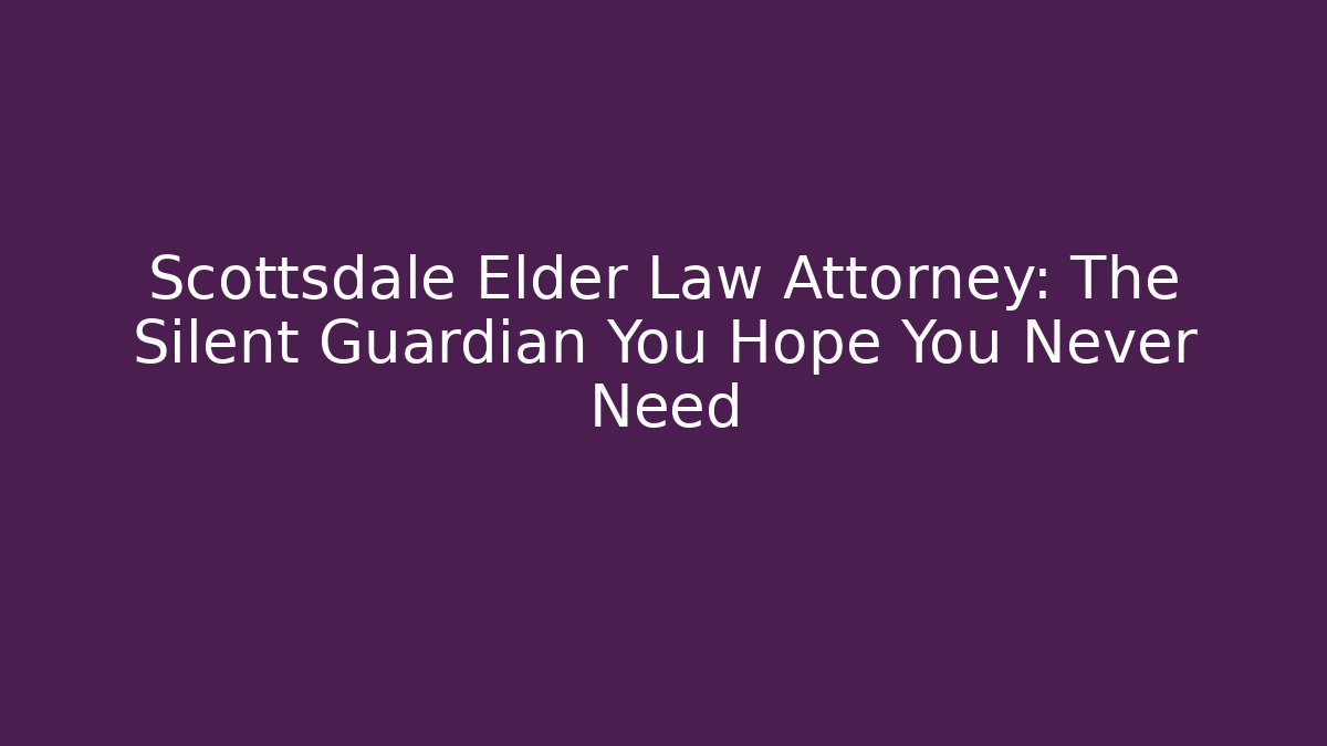 Scottsdale Elder Law Attorney: The Silent Guardian You Hope You Never Need