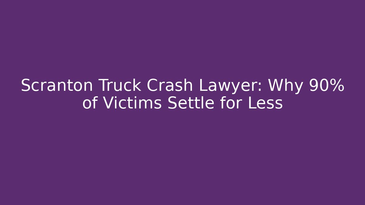Scranton Truck Crash Lawyer: Why 90% of Victims Settle for Less