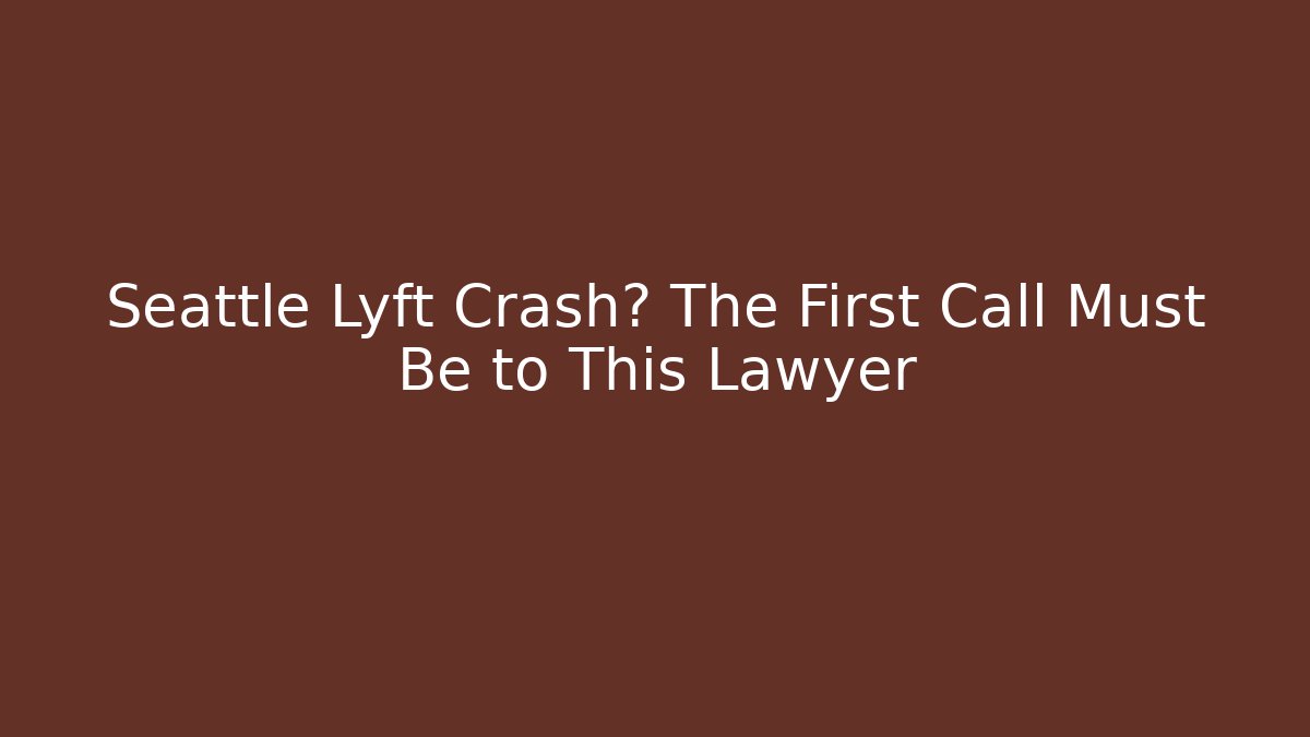 Seattle Lyft Crash? The First Call Must Be to This Lawyer