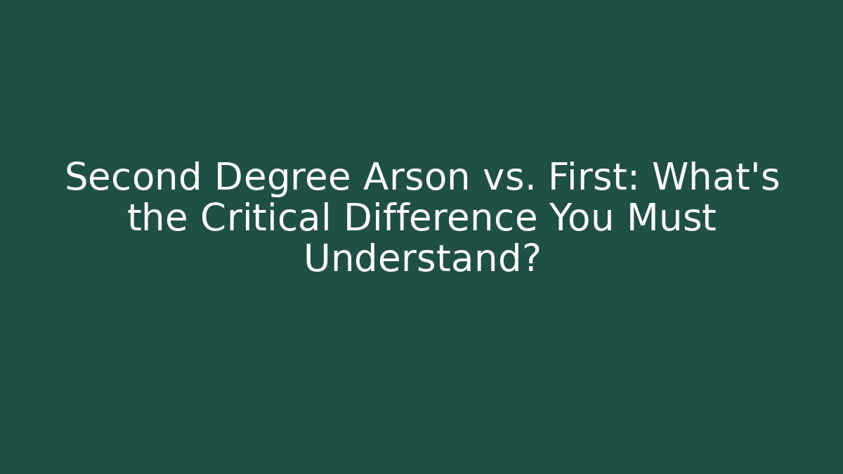 Second Degree Arson vs. First: What’s the Critical Difference You Must Understand?