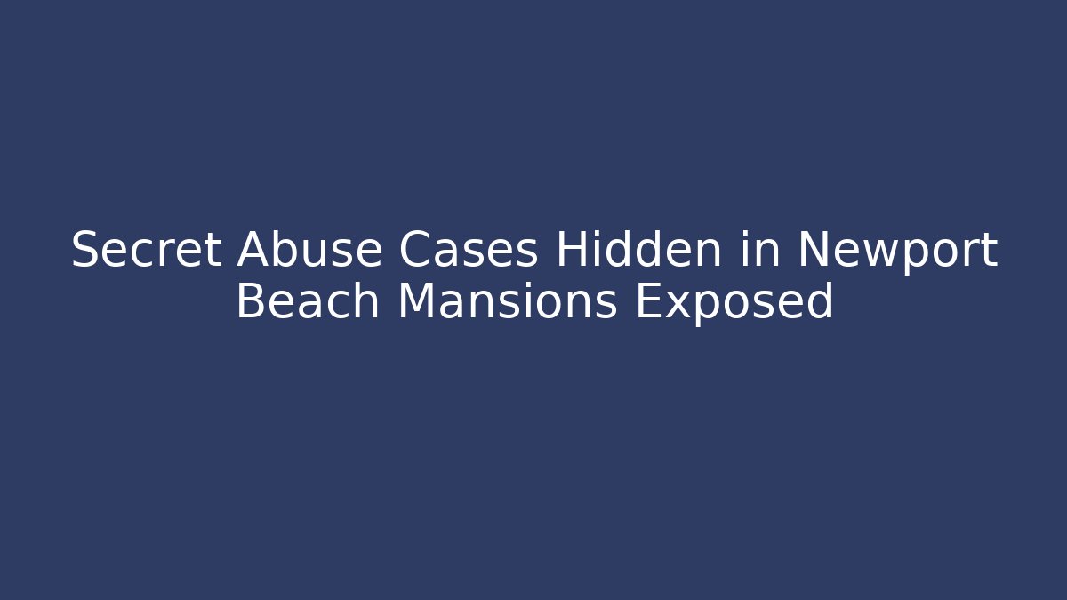 Secret Abuse Cases Hidden in Newport Beach Mansions Exposed