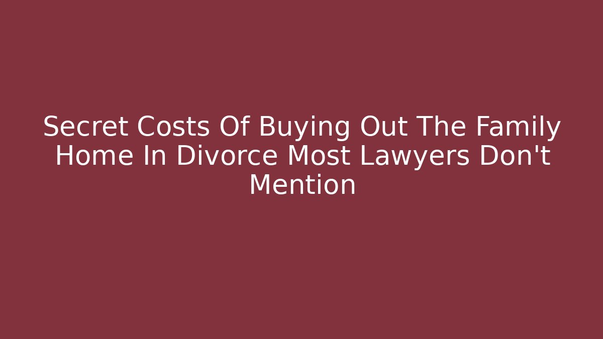 Secret Costs Of Buying Out The Family Home In Divorce Most Lawyers Don’t Mention - WealthxGroup