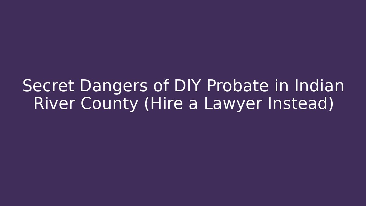 Secret Dangers of DIY Probate in Indian River County (Hire a Lawyer Instead)