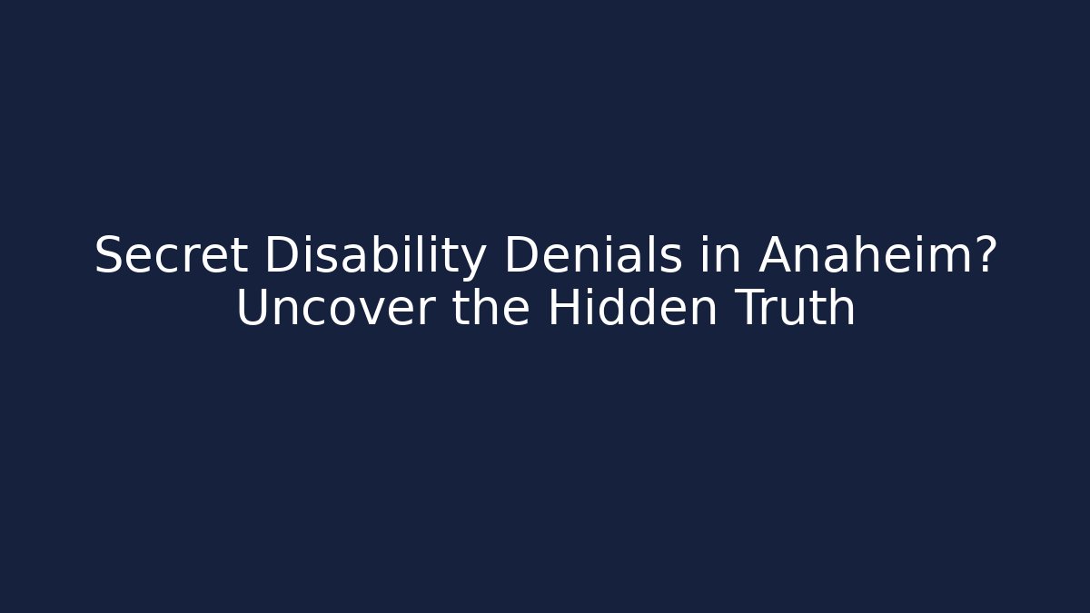 Secret Disability Denials in Anaheim? Uncover the Hidden Truth