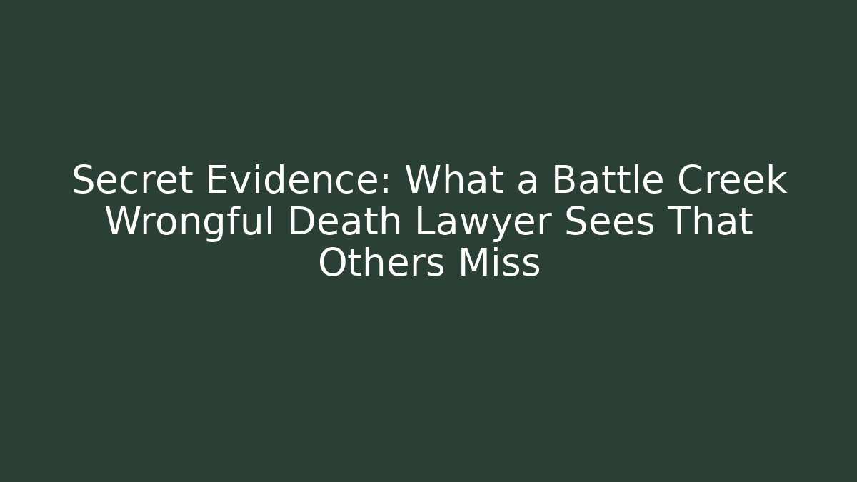 Secret Evidence: What a Battle Creek Wrongful Death Lawyer Sees That Others Miss