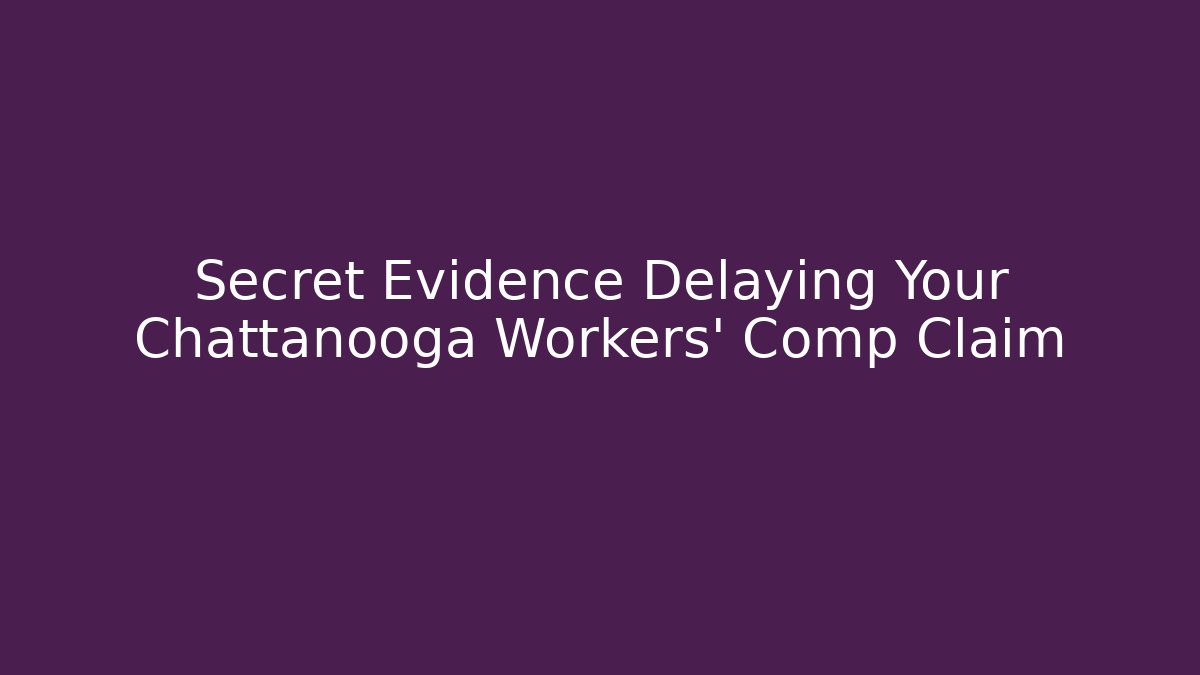 Secret Evidence Delaying Your Chattanooga Workers' Comp Claim