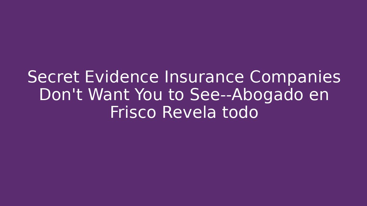 Secret Evidence Insurance Companies Don’t Want You to See—Abogado en Frisco Revela todo