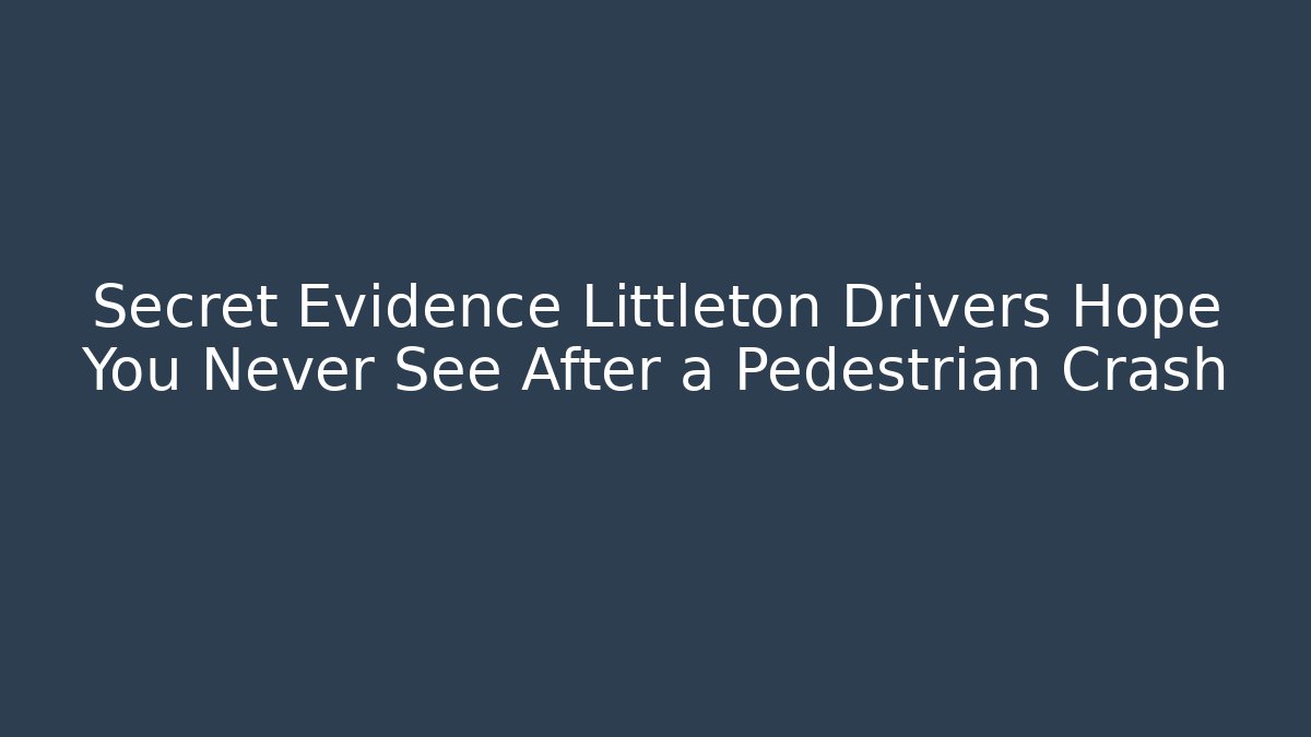 Secret Evidence Littleton Drivers Hope You Never See After a Pedestrian Crash