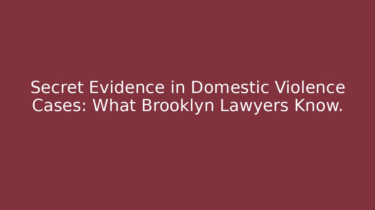 Secret Evidence in Domestic Violence Cases: What Brooklyn Lawyers Know.