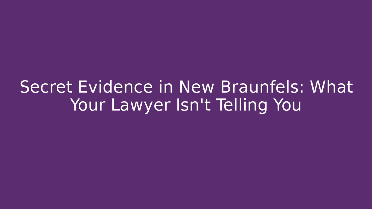 Secret Evidence in New Braunfels: What Your Lawyer Isn't Telling You