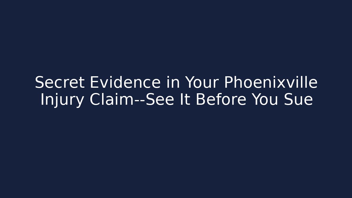 Secret Evidence in Your Phoenixville Injury Claim—See It Before You Sue