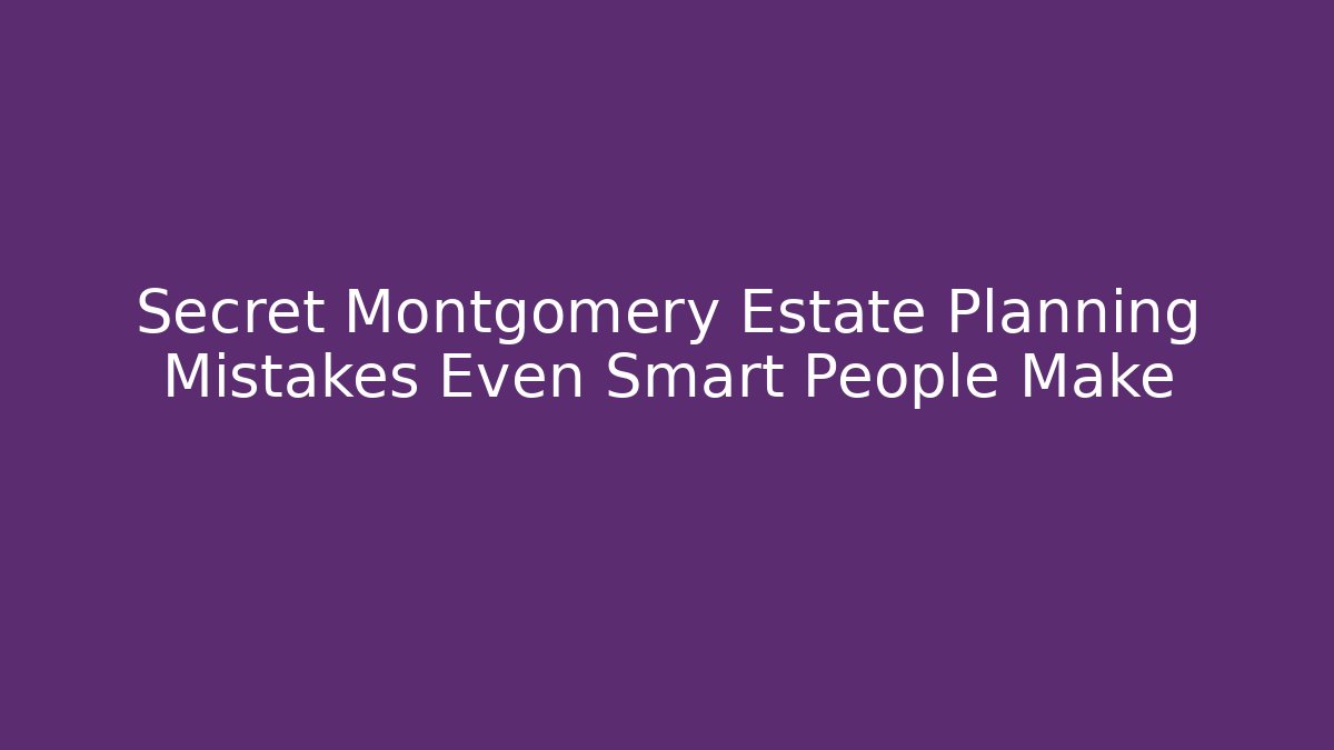 Secret Montgomery Estate Planning Mistakes Even Smart People Make