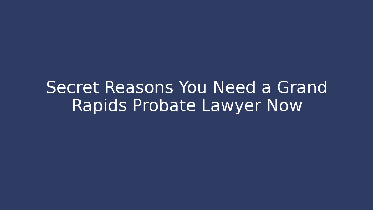 Secret Reasons You Need a Grand Rapids Probate Lawyer Now