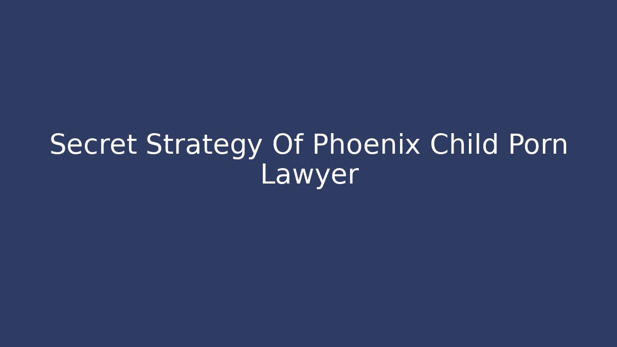 Secret Strategy Of Phoenix Child Porn Lawyer
