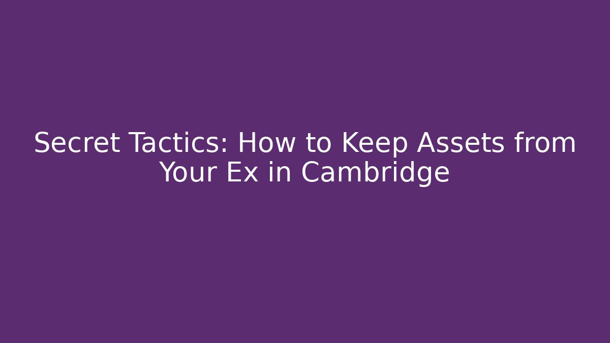 Secret Tactics: How to Keep Assets from Your Ex in Cambridge - WealthxGroup