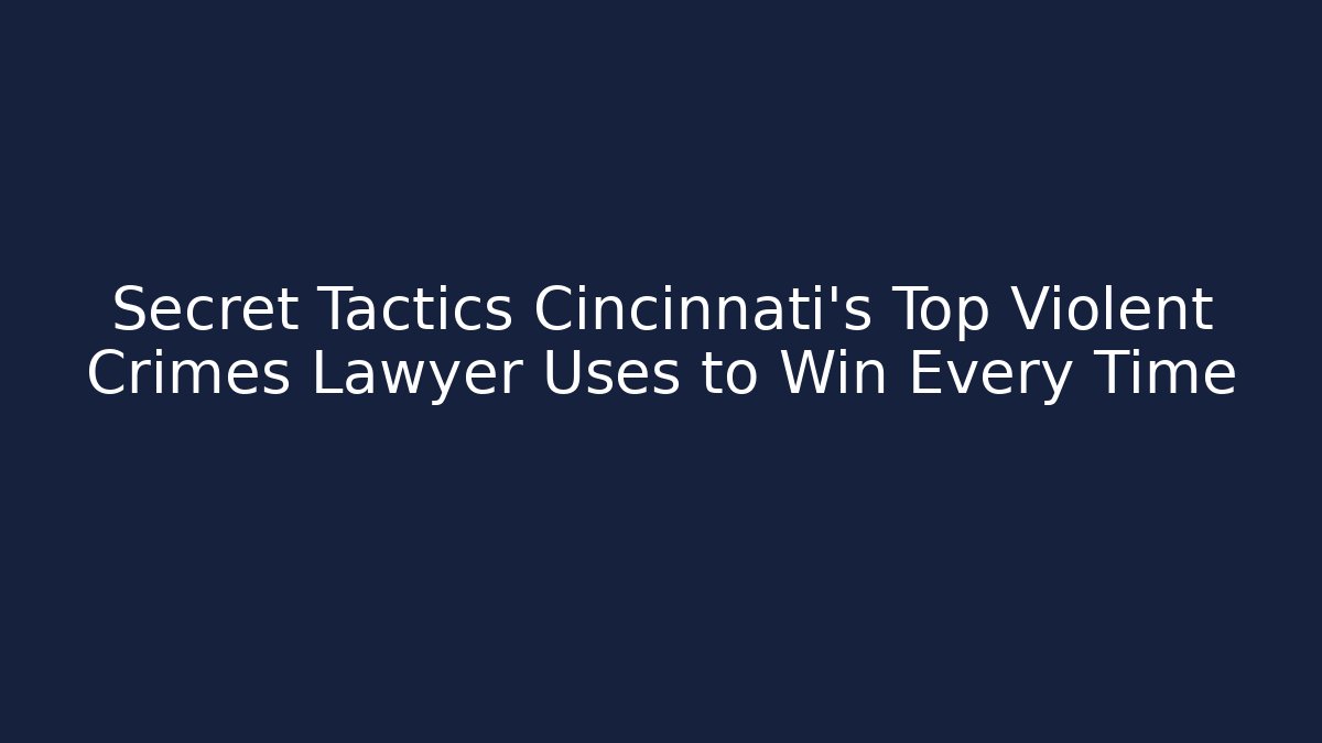Secret Tactics Cincinnati’s Top Violent Crimes Lawyer Uses to Win Every Time